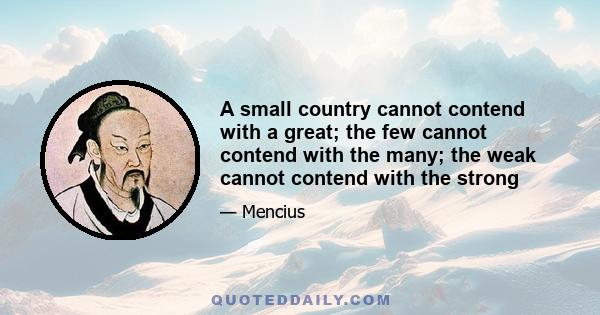 A small country cannot contend with a great; the few cannot contend with the many; the weak cannot contend with the strong