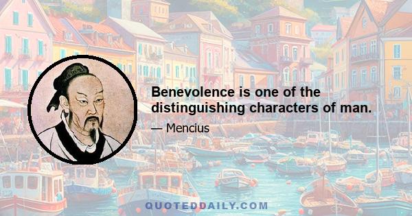 Benevolence is one of the distinguishing characters of man.