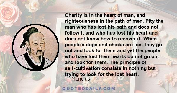 Charity is in the heart of man, and righteousness in the path of men. Pity the man who has lost his path and does not follow it and who has lost his heart and does not know how to recover it. When people's dogs and