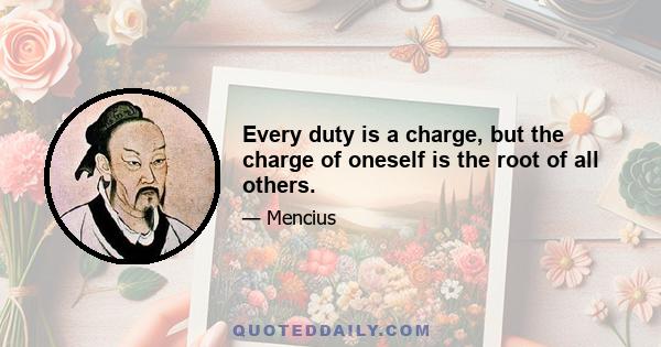 Every duty is a charge, but the charge of oneself is the root of all others.