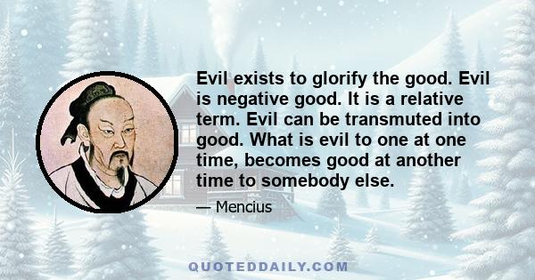 Evil exists to glorify the good. Evil is negative good. It is a relative term. Evil can be transmuted into good. What is evil to one at one time, becomes good at another time to somebody else.