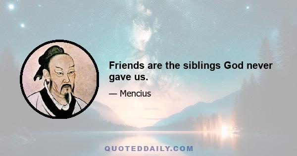 Friends are the siblings God never gave us.