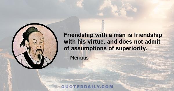 Friendship with a man is friendship with his virtue, and does not admit of assumptions of superiority.