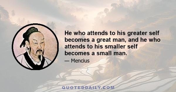 He who attends to his greater self becomes a great man, and he who attends to his smaller self becomes a small man.