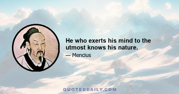 He who exerts his mind to the utmost knows his nature.