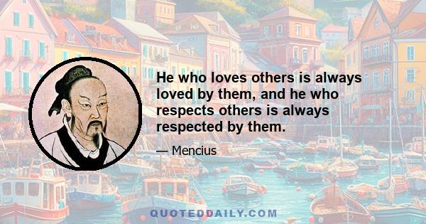 He who loves others is always loved by them, and he who respects others is always respected by them.