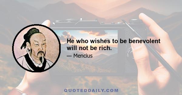 He who wishes to be benevolent will not be rich.