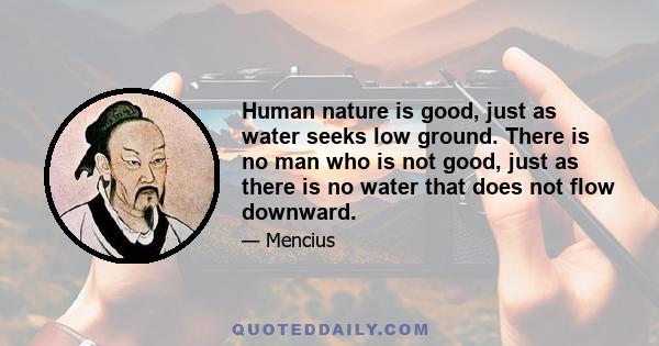 Human nature is good, just as water seeks low ground. There is no man who is not good, just as there is no water that does not flow downward.