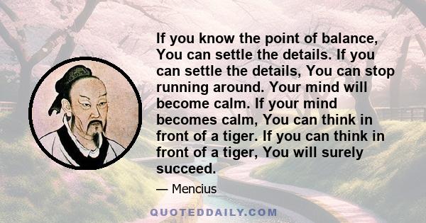 If you know the point of balance, You can settle the details. If you can settle the details, You can stop running around. Your mind will become calm. If your mind becomes calm, You can think in front of a tiger. If you