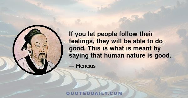 If you let people follow their feelings, they will be able to do good. This is what is meant by saying that human nature is good.