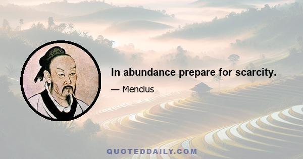 In abundance prepare for scarcity.