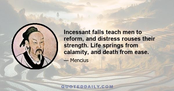 Incessant falls teach men to reform, and distress rouses their strength. Life springs from calamity, and death from ease.