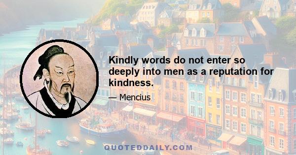 Kindly words do not enter so deeply into men as a reputation for kindness.