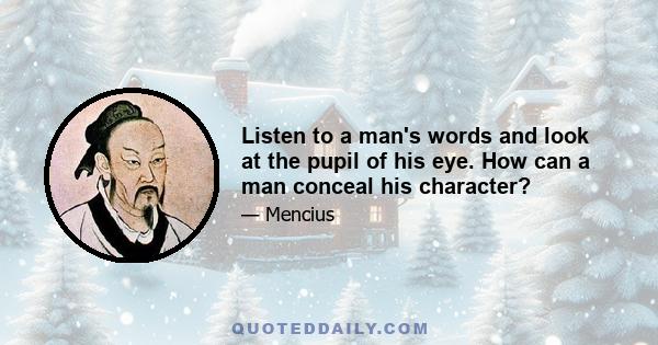 Listen to a man's words and look at the pupil of his eye. How can a man conceal his character?