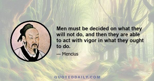 Men must be decided on what they will not do, and then they are able to act with vigor in what they ought to do.