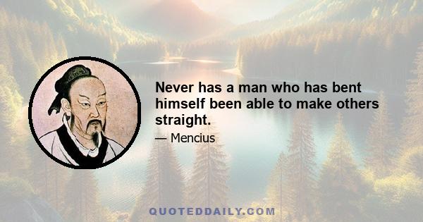 Never has a man who has bent himself been able to make others straight.