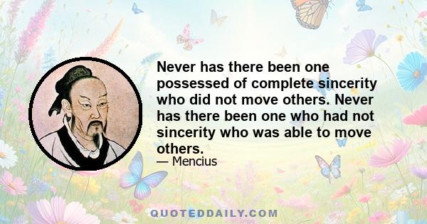 Never has there been one possessed of complete sincerity who did not move others. Never has there been one who had not sincerity who was able to move others.