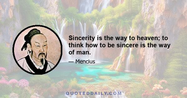 Sincerity is the way to heaven; to think how to be sincere is the way of man.