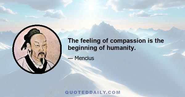 The feeling of compassion is the beginning of humanity.