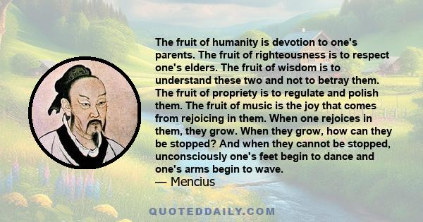 The fruit of humanity is devotion to one's parents. The fruit of righteousness is to respect one's elders. The fruit of wisdom is to understand these two and not to betray them. The fruit of propriety is to regulate and 