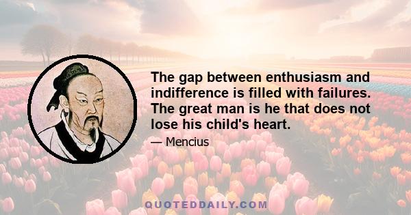 The gap between enthusiasm and indifference is filled with failures. The great man is he that does not lose his child's heart.