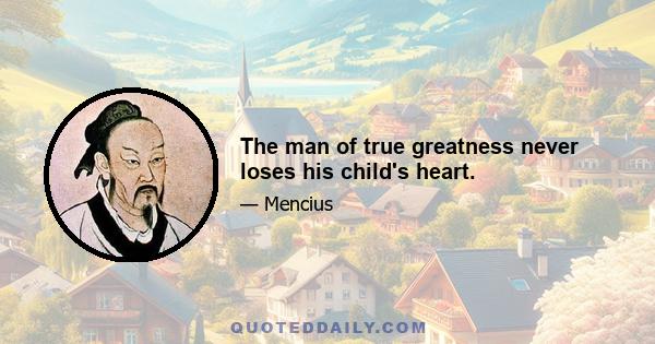 The man of true greatness never loses his child's heart.