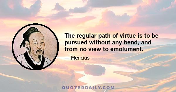 The regular path of virtue is to be pursued without any bend, and from no view to emolument.