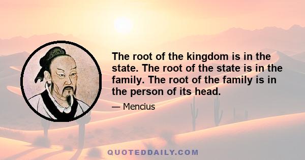 The root of the kingdom is in the state. The root of the state is in the family. The root of the family is in the person of its head.