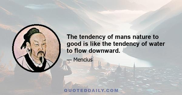 The tendency of mans nature to good is like the tendency of water to flow downward.