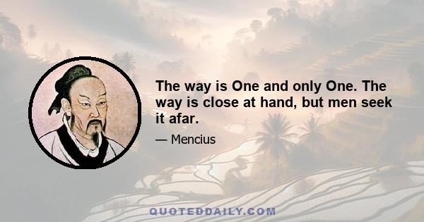 The way is One and only One. The way is close at hand, but men seek it afar.