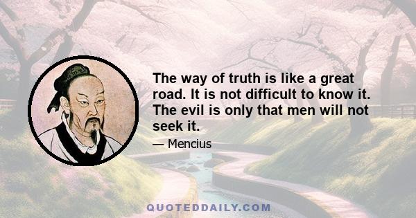 The way of truth is like a great road. It is not difficult to know it. The evil is only that men will not seek it.