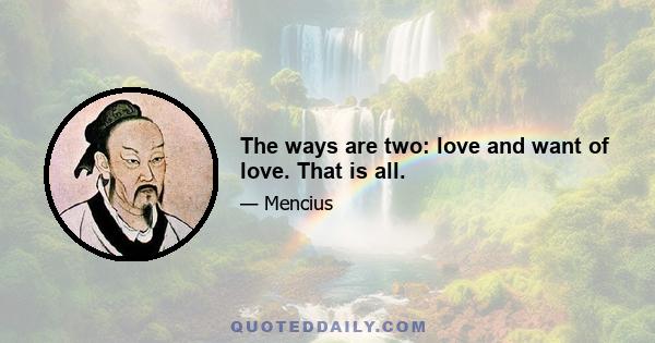 The ways are two: love and want of love. That is all.