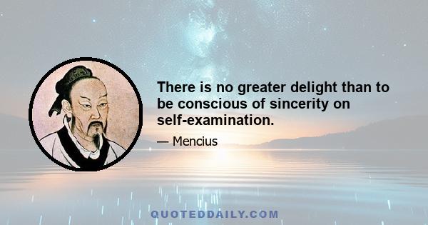 There is no greater delight than to be conscious of sincerity on self-examination.