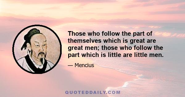 Those who follow the part of themselves which is great are great men; those who follow the part which is little are little men.