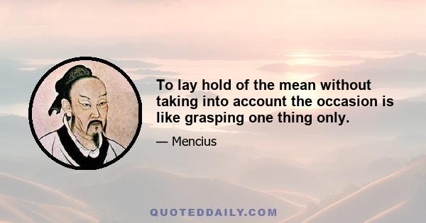 To lay hold of the mean without taking into account the occasion is like grasping one thing only.