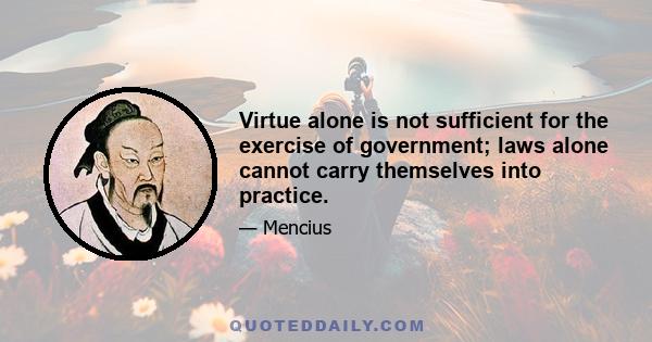 Virtue alone is not sufficient for the exercise of government; laws alone cannot carry themselves into practice.