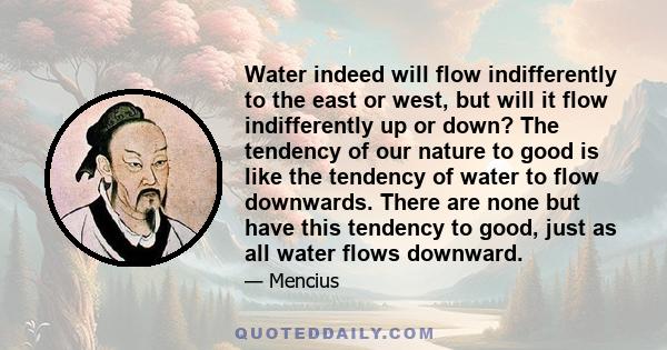 Water indeed will flow indifferently to the east or west, but will it flow indifferently up or down? The tendency of our nature to good is like the tendency of water to flow downwards. There are none but have this