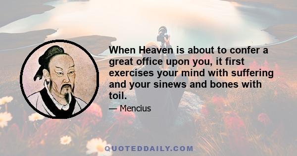 When Heaven is about to confer a great office upon you, it first exercises your mind with suffering and your sinews and bones with toil.