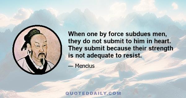 When one by force subdues men, they do not submit to him in heart. They submit because their strength is not adequate to resist.