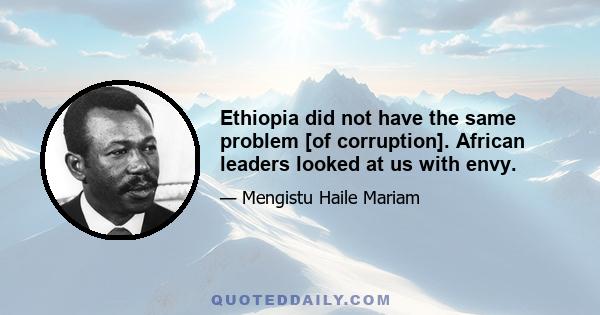 Ethiopia did not have the same problem [of corruption]. African leaders looked at us with envy.