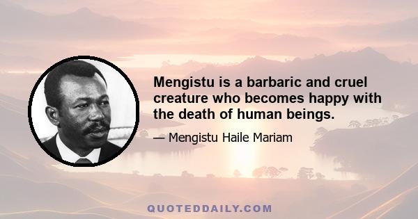 Mengistu is a barbaric and cruel creature who becomes happy with the death of human beings.