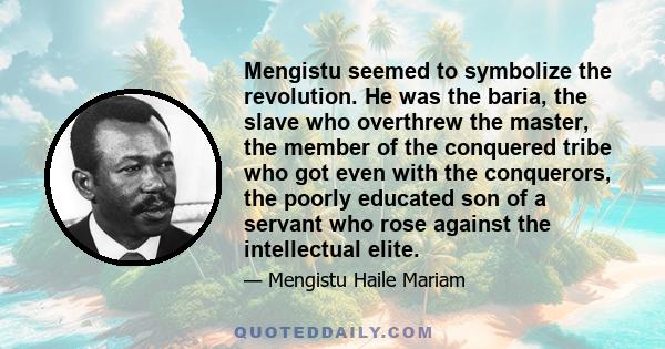 Mengistu seemed to symbolize the revolution. He was the baria, the slave who overthrew the master, the member of the conquered tribe who got even with the conquerors, the poorly educated son of a servant who rose