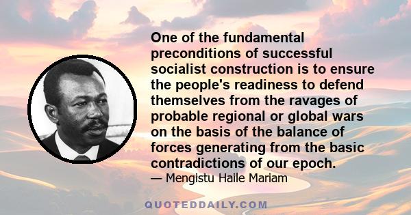 One of the fundamental preconditions of successful socialist construction is to ensure the people's readiness to defend themselves from the ravages of probable regional or global wars on the basis of the balance of