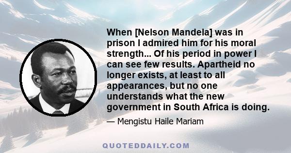 When [Nelson Mandela] was in prison I admired him for his moral strength... Of his period in power I can see few results. Apartheid no longer exists, at least to all appearances, but no one understands what the new