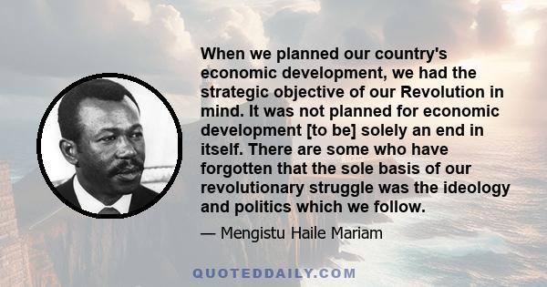 When we planned our country's economic development, we had the strategic objective of our Revolution in mind. It was not planned for economic development [to be] solely an end in itself. There are some who have