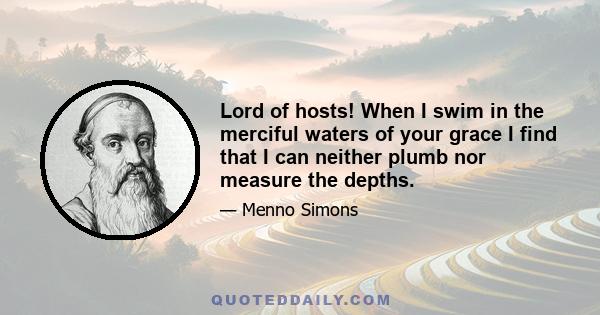 Lord of hosts! When I swim in the merciful waters of your grace I find that I can neither plumb nor measure the depths.