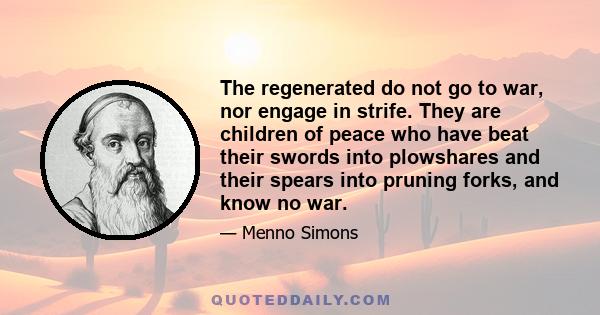 The regenerated do not go to war, nor engage in strife. They are children of peace who have beat their swords into plowshares and their spears into pruning forks, and know no war.