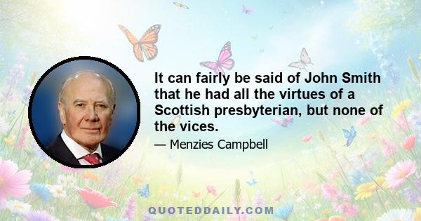 It can fairly be said of John Smith that he had all the virtues of a Scottish presbyterian, but none of the vices.