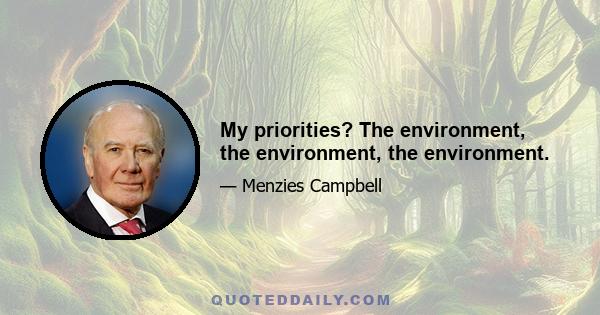 My priorities? The environment, the environment, the environment.