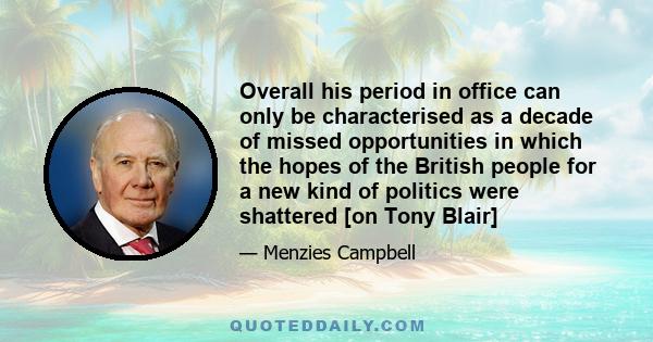 Overall his period in office can only be characterised as a decade of missed opportunities in which the hopes of the British people for a new kind of politics were shattered [on Tony Blair]